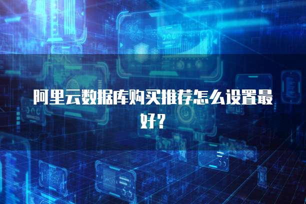 阿里云数据库购买推荐怎么设置最好?