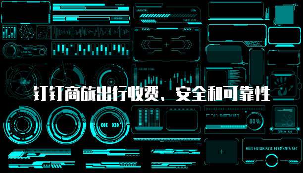 钉钉商旅出行收费、安全和可靠性