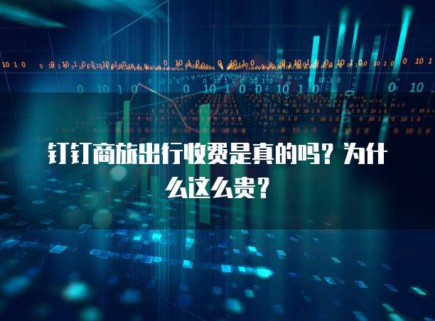 钉钉商旅出行收费是真的吗?为什么这么贵?