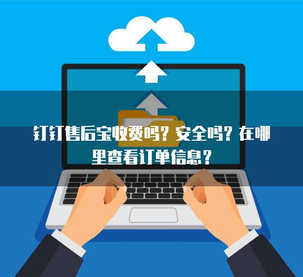 钉钉售后宝收费吗?安全吗?在哪里查看订单信息?