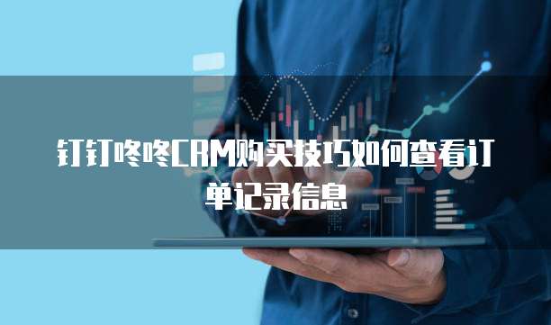 钉钉咚咚CRM购买技巧如何查看订单记录信息
