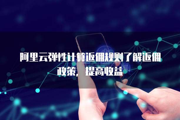 阿里云弹性计算返佣规则了解返佣政策,提高收益