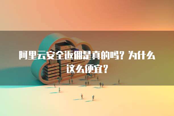 阿里云安全返佣是真的吗?为什么这么便宜?
