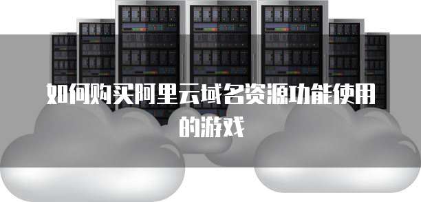 如何购买阿里云域名资源功能使用的游戏