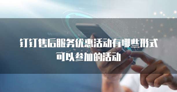 钉钉售后服务优惠活动有哪些形式可以参加的活动