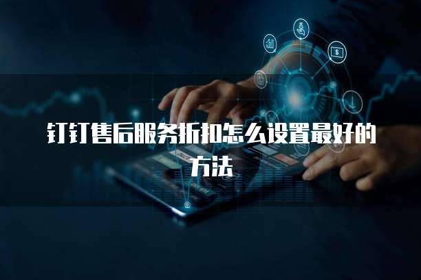 钉钉售后服务折扣怎么设置最好的方法