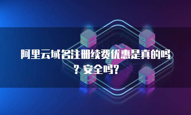 阿里云域名注册续费优惠是真的吗?安全吗?