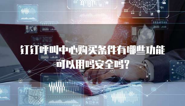 钉钉呼叫中心购买条件有哪些功能可以用吗安全吗?