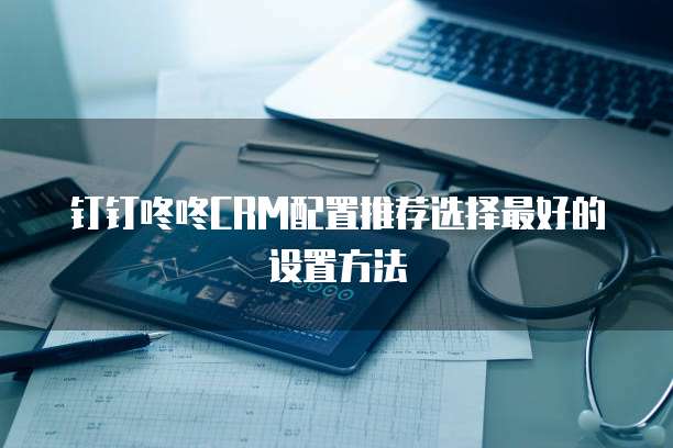 钉钉咚咚CRM配置推荐选择最好的设置方法