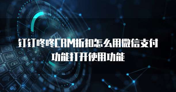 钉钉咚咚CRM折扣怎么用微信支付功能打开使用功能