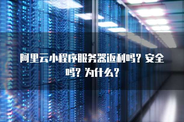 阿里云小程序服务器返利吗?安全吗?为什么?