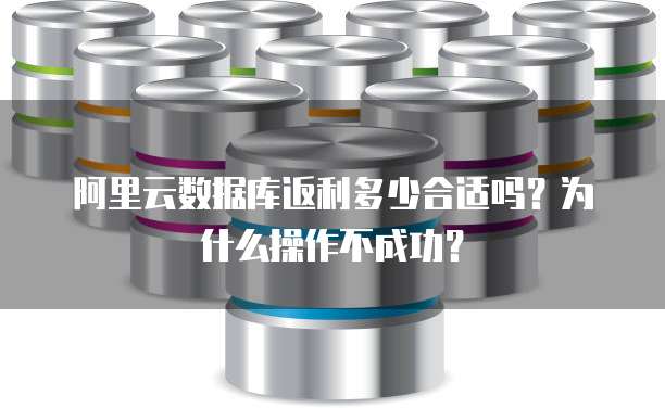 阿里云数据库返利多少合适吗?为什么操作不成功?