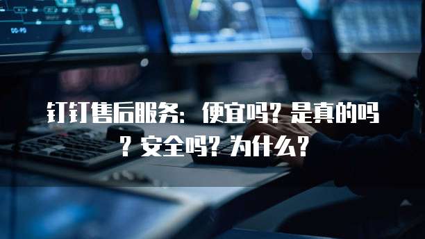 钉钉售后服务:便宜吗?是真的吗?安全吗?为什么?