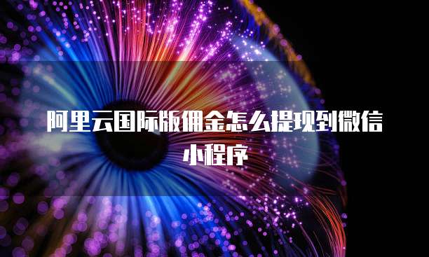 阿里云国际版佣金怎么提现到微信小程序
