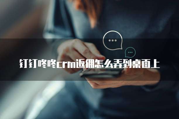钉钉咚咚crm返佣怎么弄到桌面上
