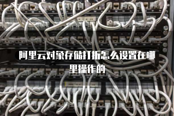 阿里云对象存储打折怎么设置在哪里操作的