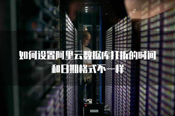 如何设置阿里云数据库打折的时间和日期格式不一样