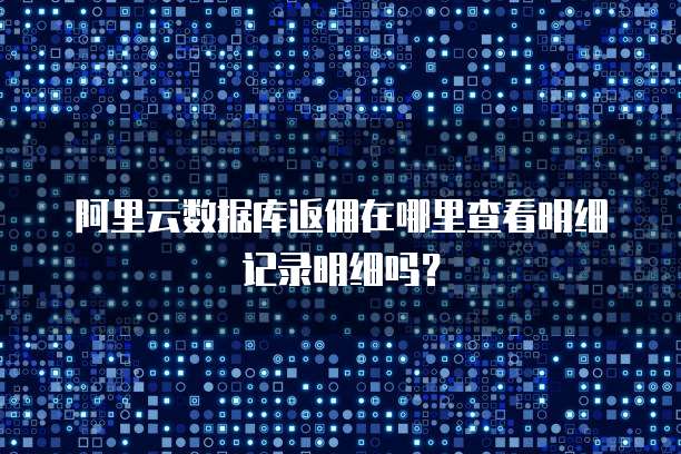 阿里云数据库返佣在哪里查看明细记录明细吗?