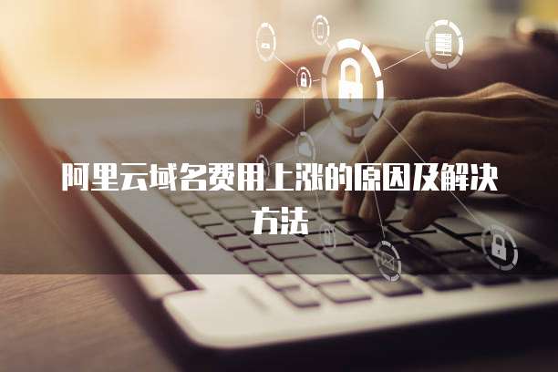 阿里云域名费用上涨的原因及解决方法