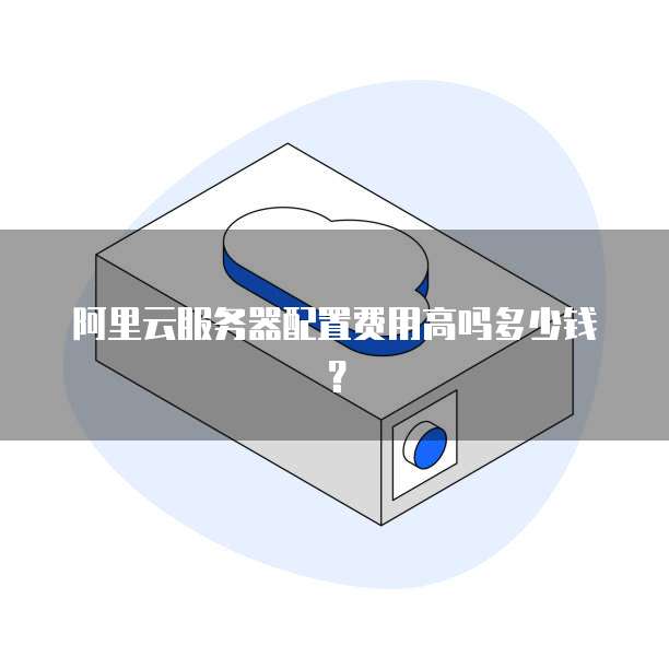 阿里云服务器配置费用高吗多少钱?