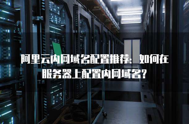 阿里云内网域名配置推荐：如何在服务器上配置内网域名？