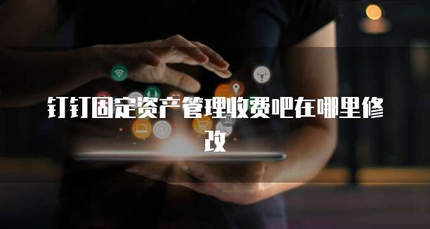 钉钉固定资产管理收费吧在哪里修改
