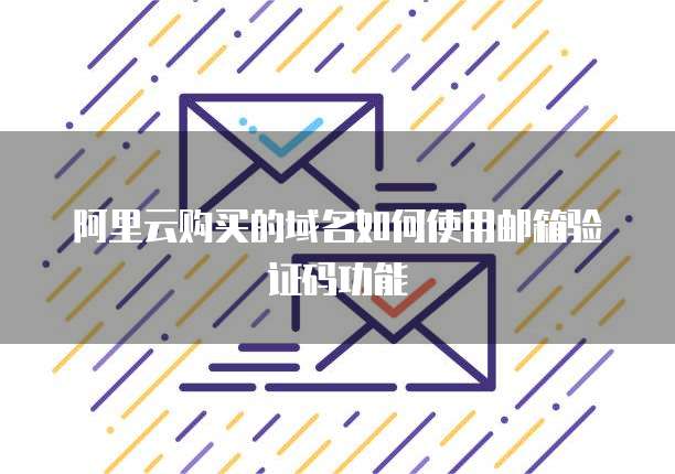 阿里云购买的域名如何使用邮箱验证码功能