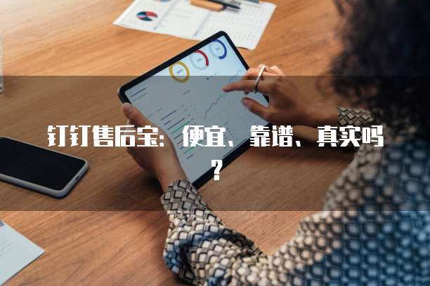 钉钉售后宝:便宜、靠谱、真实吗?