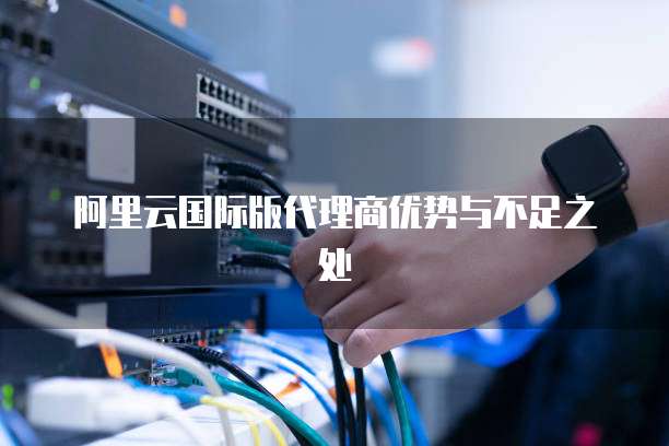 阿里云国际版代理商优势与不足之处