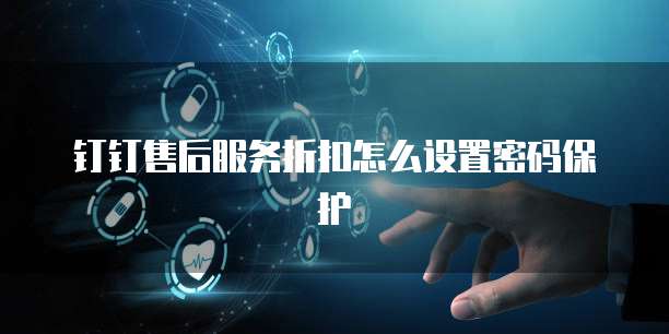 钉钉售后服务折扣怎么设置密码保护