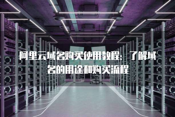 阿里云域名购买使用教程:了解域名的用途和购买流程