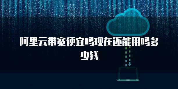 阿里云带宽便宜吗现在还能用吗多少钱
