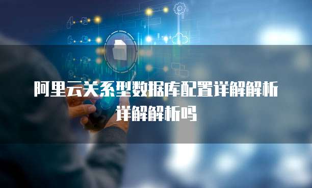 阿里云关系型数据库配置详解解析详解解析吗