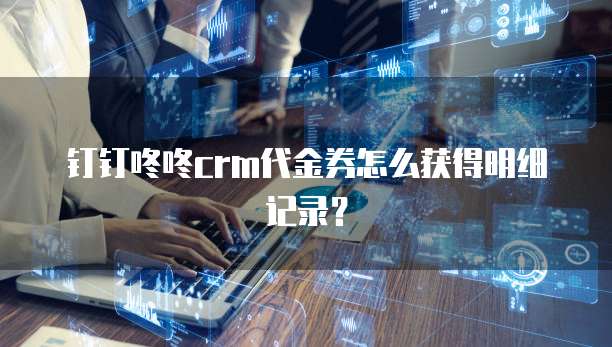 钉钉咚咚crm代金券怎么获得明细记录?