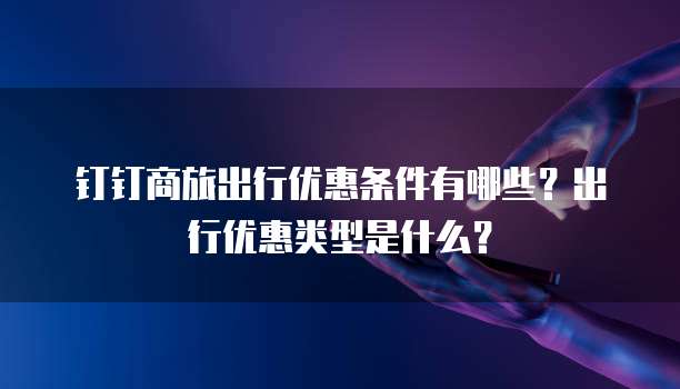 钉钉商旅出行优惠条件有哪些？出行优惠类型是什么？