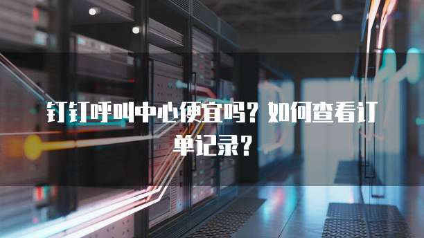 钉钉呼叫中心便宜吗?如何查看订单记录?