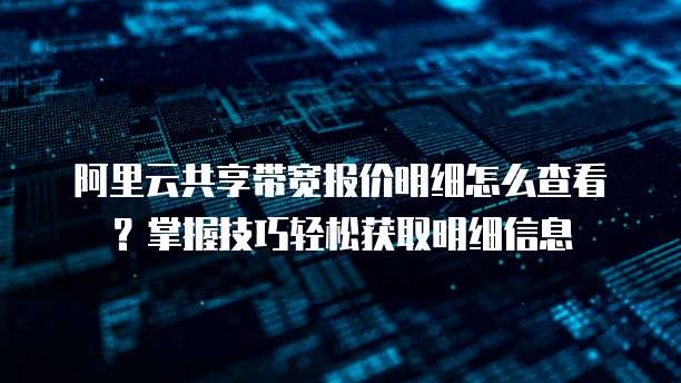 阿里云共享带宽报价明细怎么查看?掌握技巧轻松获取明细信息