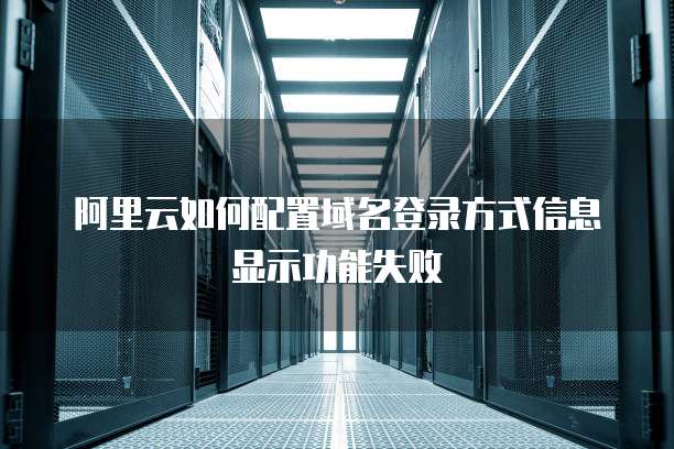 阿里云如何配置域名登录方式信息显示功能失败