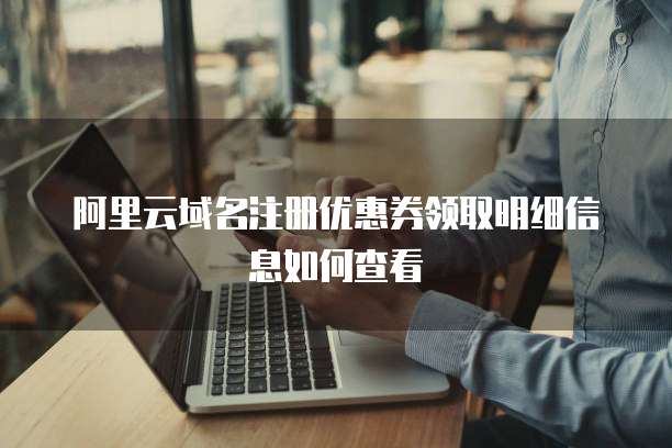 阿里云域名注册优惠券领取明细信息如何查看