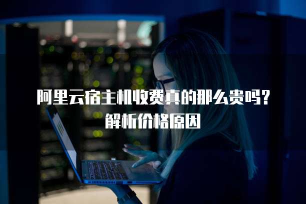 阿里云宿主机收费真的那么贵吗?解析价格原因