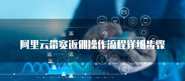 阿里云带宽返佣操作流程详细步骤