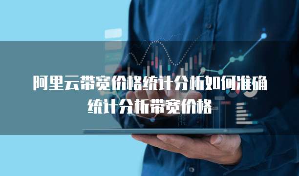 阿里云带宽价格统计分析如何准确统计分析带宽价格