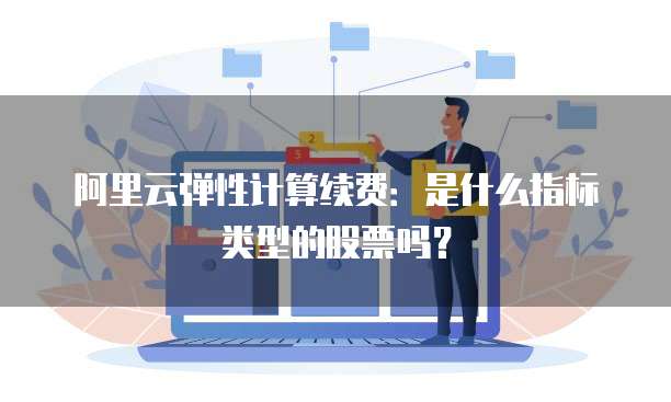 阿里云弹性计算续费:是什么指标类型的股票吗?