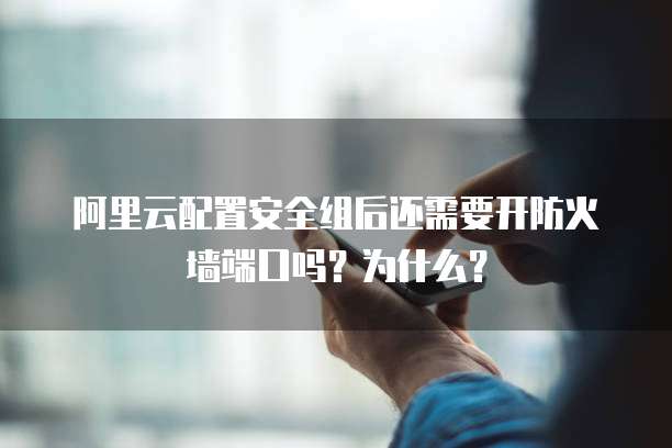 阿里云配置安全组后还需要开防火墙端口吗?为什么?