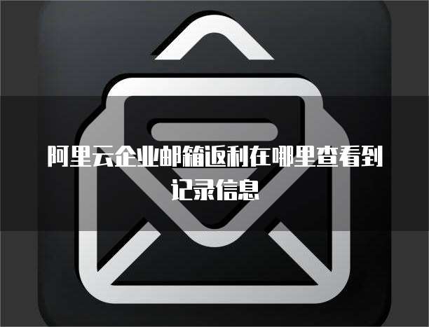 阿里云企业邮箱返利在哪里查看到记录信息
