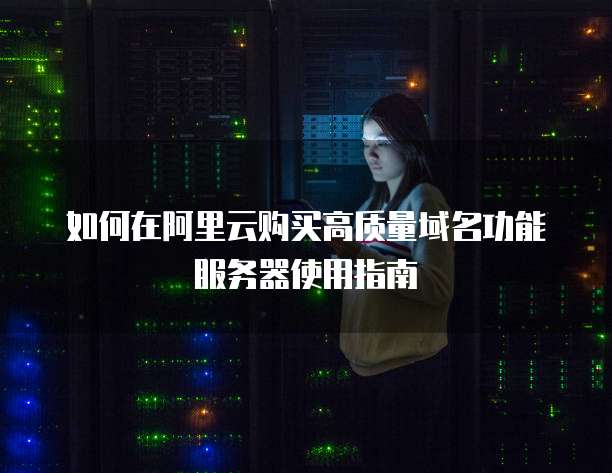 如何在阿里云购买高质量域名功能服务器使用指南