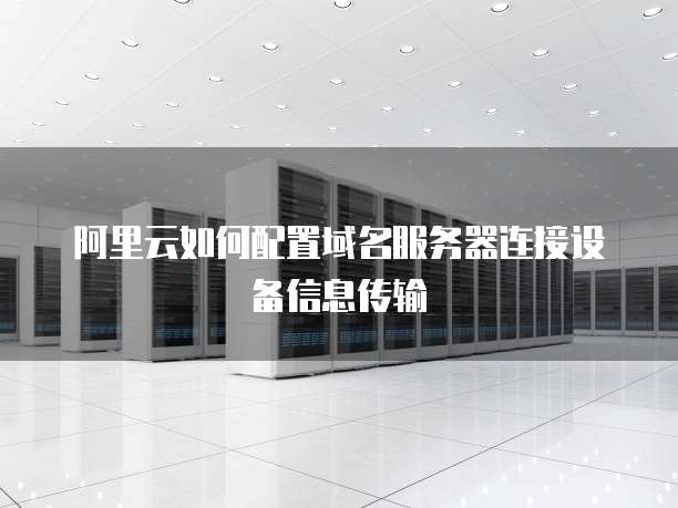 阿里云如何配置域名服务器连接设备信息传输