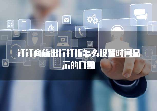 钉钉商旅出行打折怎么设置时间显示的日期