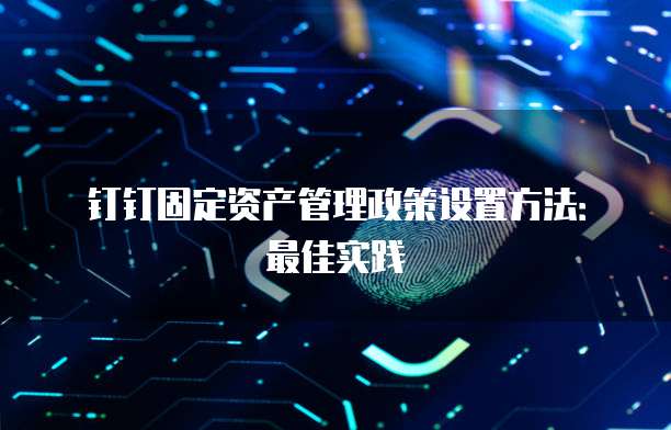 钉钉固定资产管理政策设置方法:最佳实践
