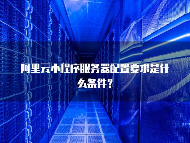 阿里云小程序服务器配置要求是什么条件?